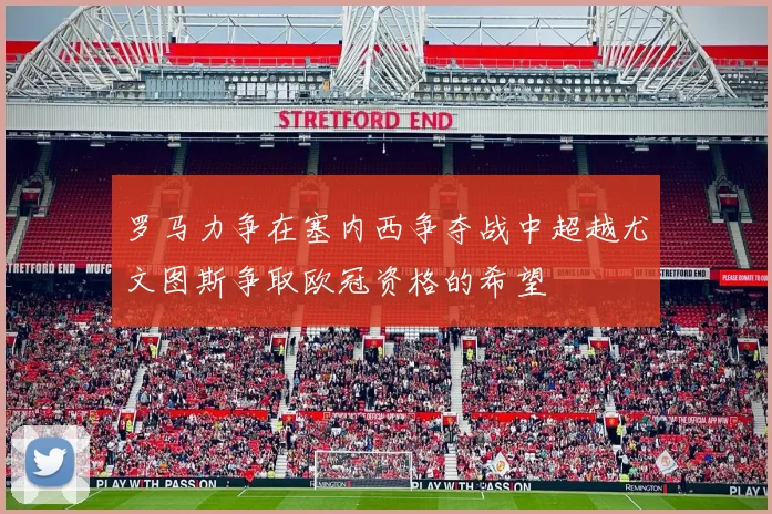 罗马力争在塞内西争夺战中超越尤文图斯争取欧冠资格的希望
