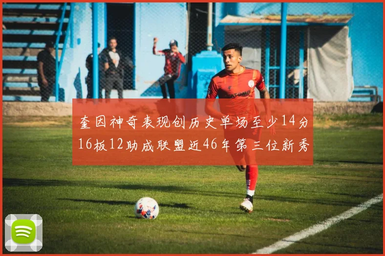 奎因神奇表现创历史单场至少14分16板12助成联盟近46年第三位新秀