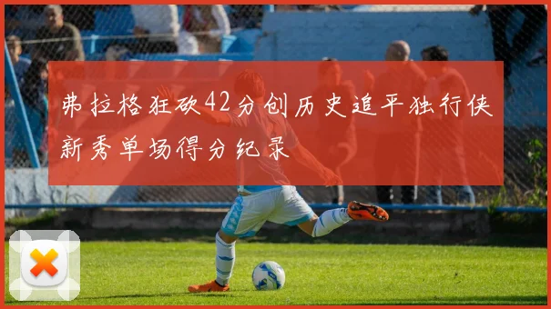 弗拉格狂砍42分创历史追平独行侠新秀单场得分纪录