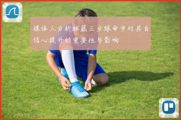 媒体人分析林葳三分球命中对其自信心提升的重要性与影响
