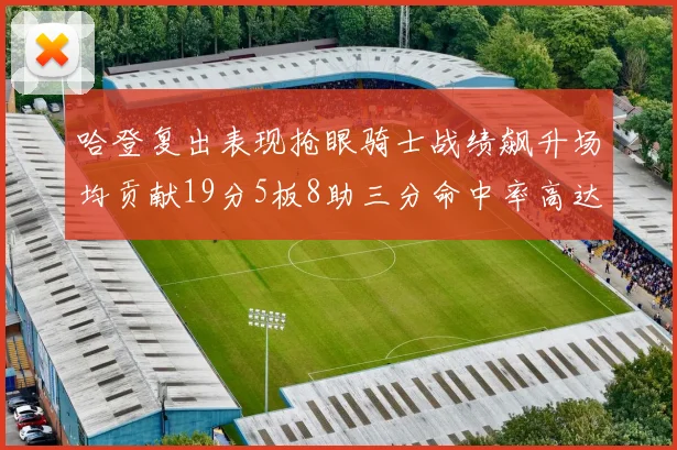哈登复出表现抢眼骑士战绩飙升场均贡献19分5板8助三分命中率高达50