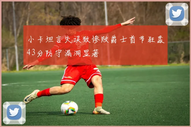 小卡坦言失误致惨败爵士首节狂轰43分防守漏洞显著