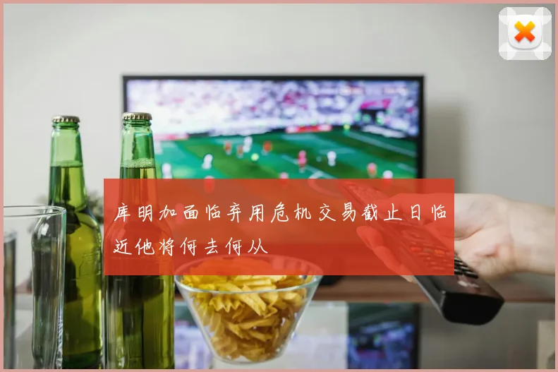库明加面临弃用危机交易截止日临近他将何去何从