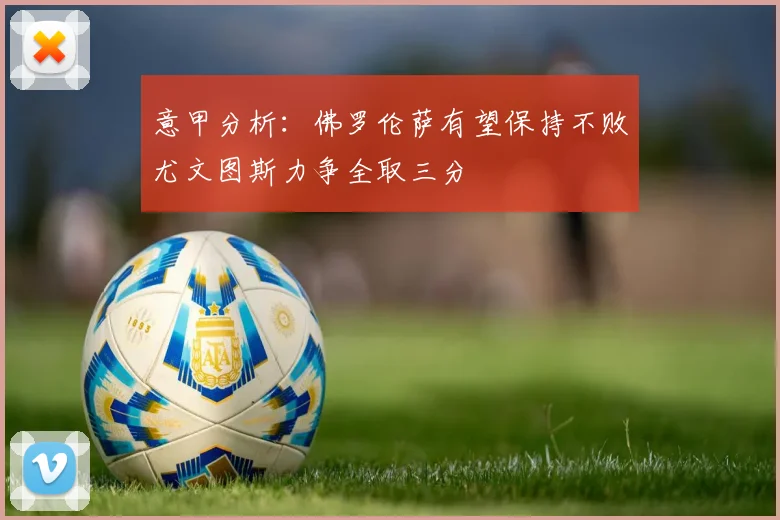意甲分析：佛罗伦萨有望保持不败尤文图斯力争全取三分