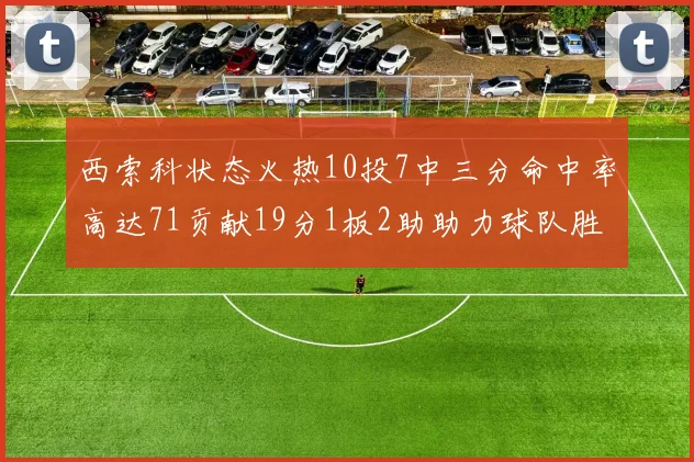 西索科状态火热10投7中三分命中率高达71贡献19分1板2助助力球队胜利