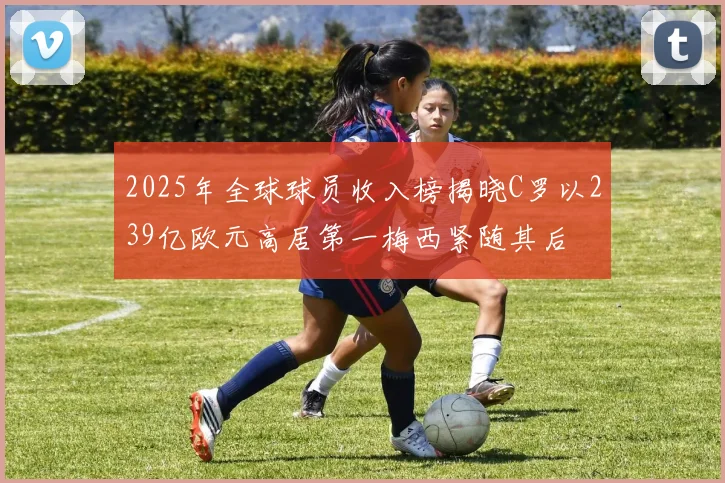 2025年全球球员收入榜揭晓C罗以239亿欧元高居第一梅西紧随其后