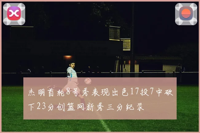 杰明首轮8号秀表现出色17投7中砍下23分创篮网新秀三分纪录