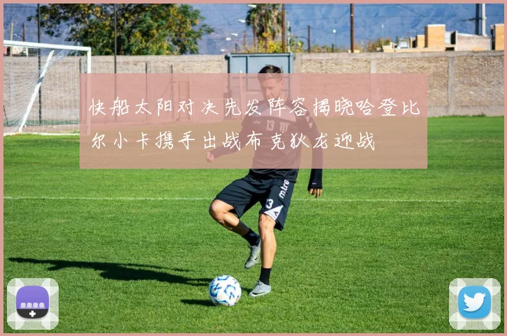 快船太阳对决先发阵容揭晓哈登比尔小卡携手出战布克狄龙迎战