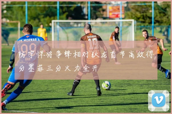 防守悍将争锋相对狄龙首节高效得分墨菲三分火力全开