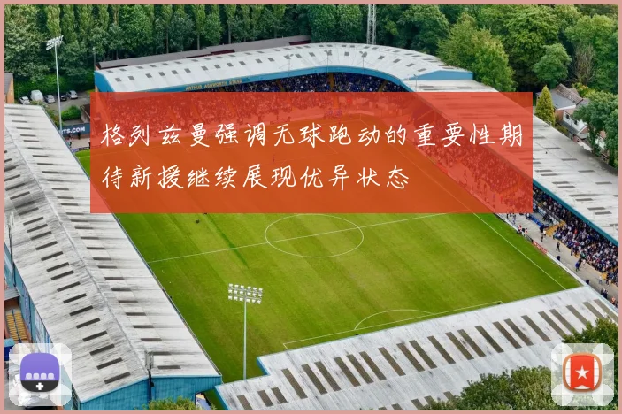 格列兹曼强调无球跑动的重要性期待新援继续展现优异状态