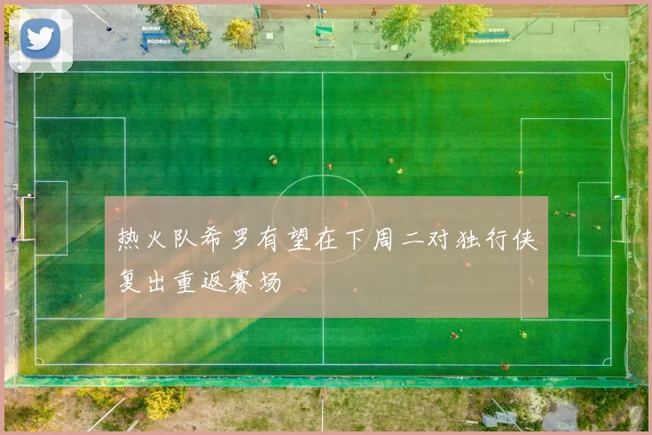热火队希罗有望在下周二对独行侠复出重返赛场