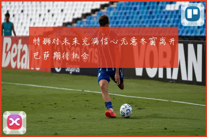 特狮对未来充满信心无意冬窗离开巴萨期待机会