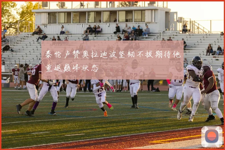 泰伦卢赞奥拉迪波坚韧不拔期待他重返巅峰状态