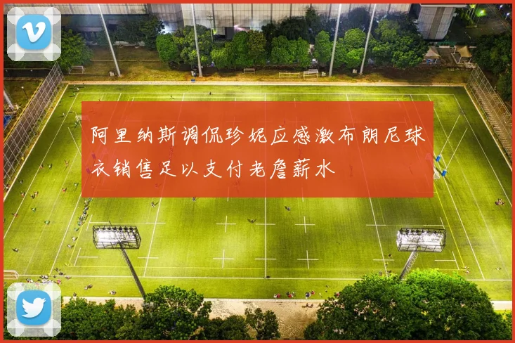 阿里纳斯调侃珍妮应感激布朗尼球衣销售足以支付老詹薪水