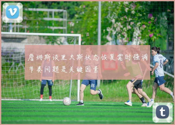 詹姆斯谈里夫斯状态恢复需时强调节奏问题是关键因素