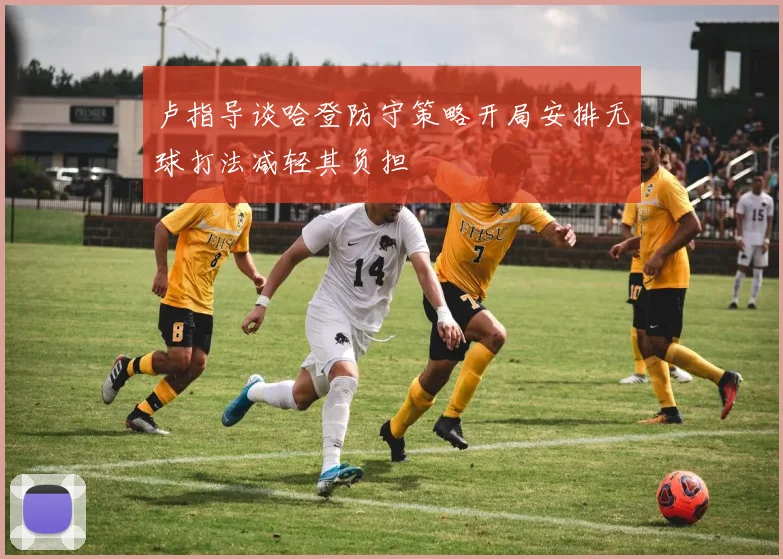 卢指导谈哈登防守策略开局安排无球打法减轻其负担