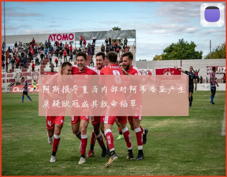 阿斯报导皇马内部对阿韦洛亚产生质疑欧冠成其救命稻草