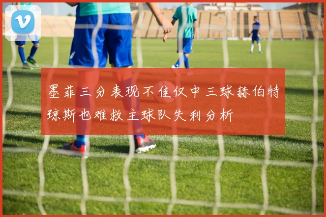 墨菲三分表现不佳仅中三球赫伯特琼斯也难救主球队失利分析