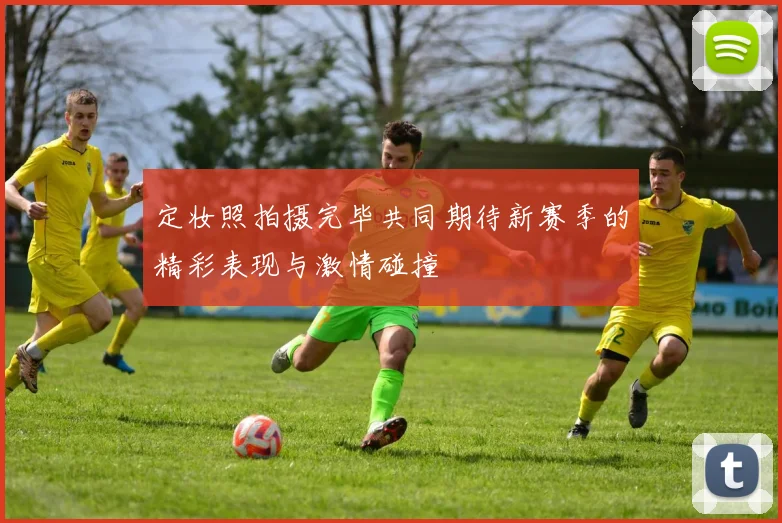 定妆照拍摄完毕共同期待新赛季的精彩表现与激情碰撞