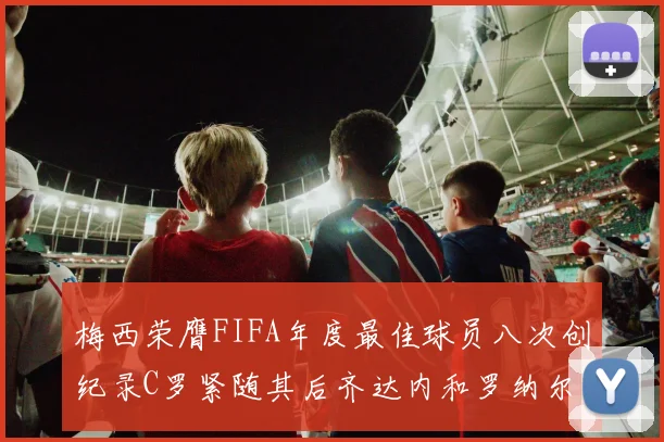 梅西荣膺FIFA年度最佳球员八次创纪录C罗紧随其后齐达内和罗纳尔多并列第三