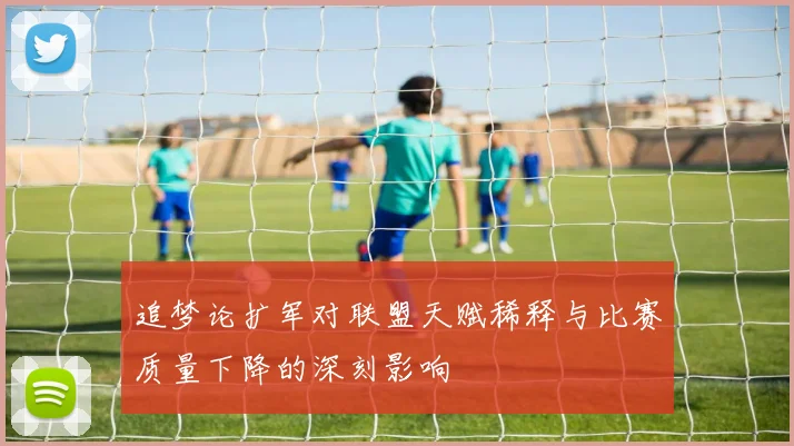 追梦论扩军对联盟天赋稀释与比赛质量下降的深刻影响