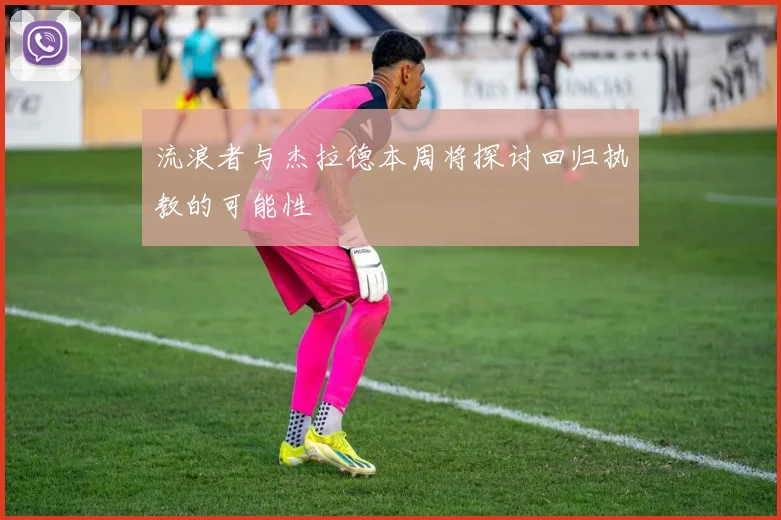 流浪者与杰拉德本周将探讨回归执教的可能性