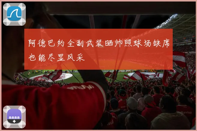 阿德巴约全副武装晒帅照球场缺席也能尽显风采