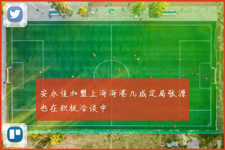安永佳加盟上海海港几成定局张源也在积极洽谈中