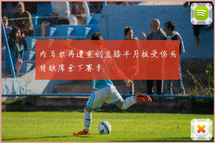 内马尔再遭重创左膝半月板受伤或将缺席余下赛季