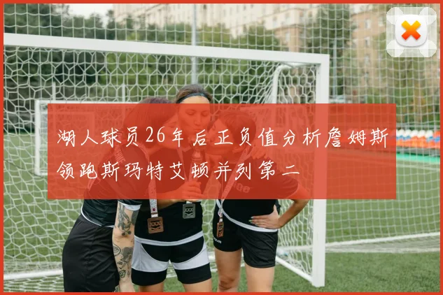 湖人球员26年后正负值分析詹姆斯领跑斯玛特艾顿并列第二
