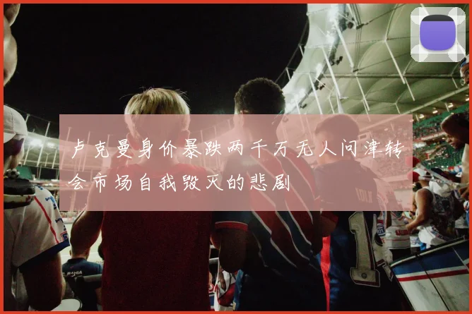 卢克曼身价暴跌两千万无人问津转会市场自我毁灭的悲剧