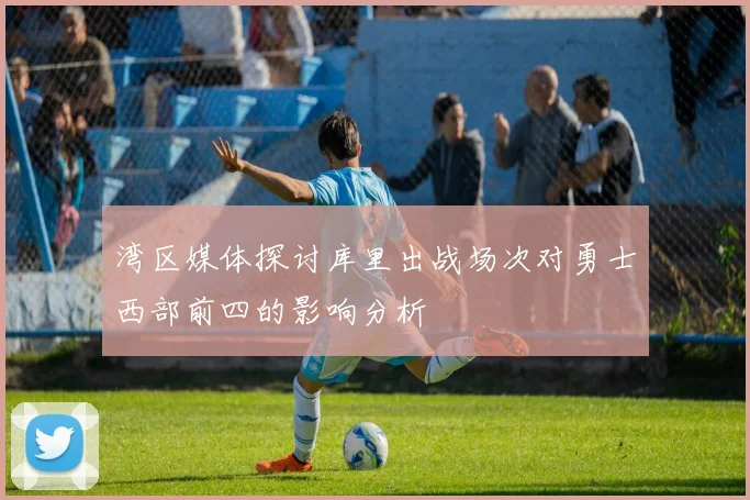 湾区媒体探讨库里出战场次对勇士西部前四的影响分析