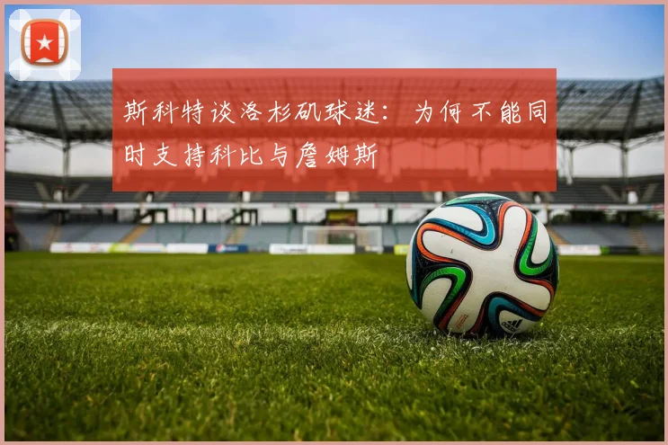 斯科特谈洛杉矶球迷：为何不能同时支持科比与詹姆斯
