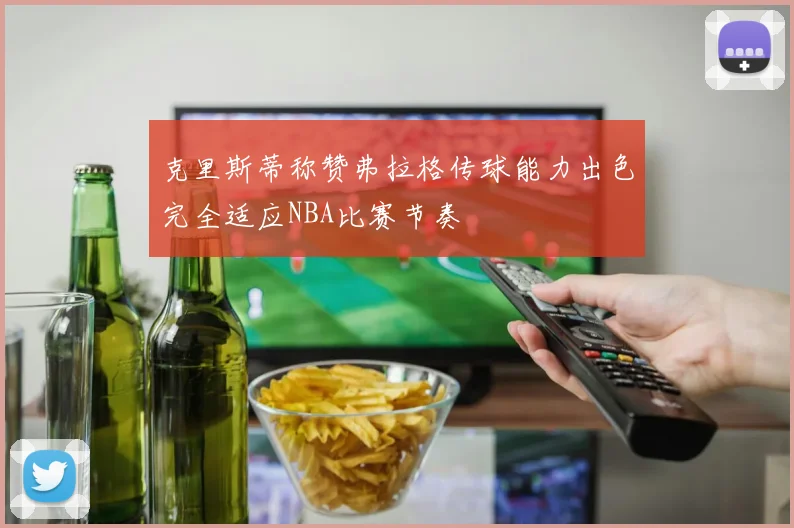 克里斯蒂称赞弗拉格传球能力出色完全适应NBA比赛节奏