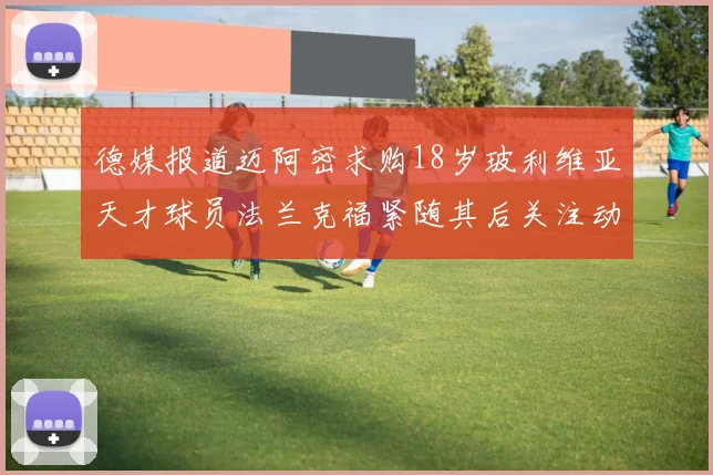 德媒报道迈阿密求购18岁玻利维亚天才球员法兰克福紧随其后关注动态